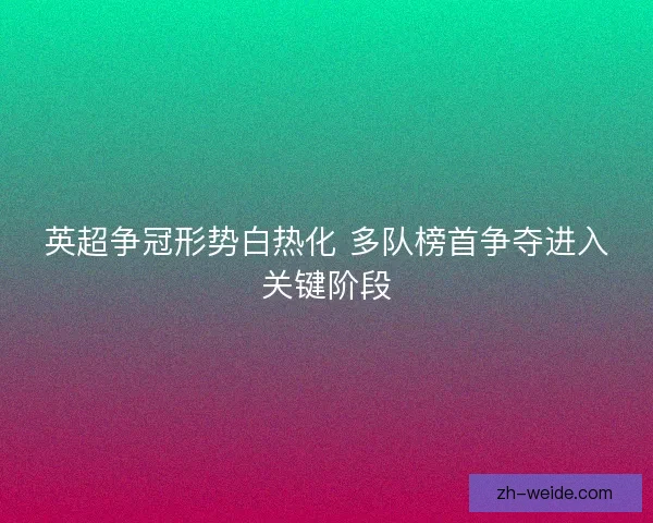 英超争冠形势白热化 多队榜首争夺进入关键阶段 英超争冠形势白热化 多队榜首争夺进入关键阶段