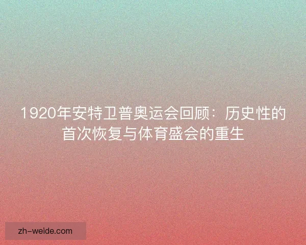 1920年安特卫普奥运会回顾:历史性的首次恢复与体育盛会的重生 1920年安特卫普奥运会回顾:历史性的首次恢复与体育盛会的重生