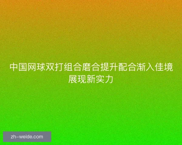 中国网球双打组合磨合提升配合渐入佳境展现新实力