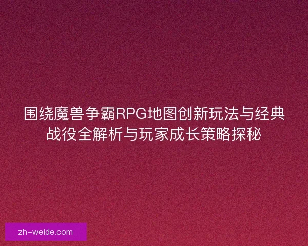 围绕魔兽争霸RPG地图创新玩法与经典战役全解析与玩家成长策略探秘 围绕魔兽争霸RPG地图创新玩法与经典战役全解析与玩家成长策略探秘