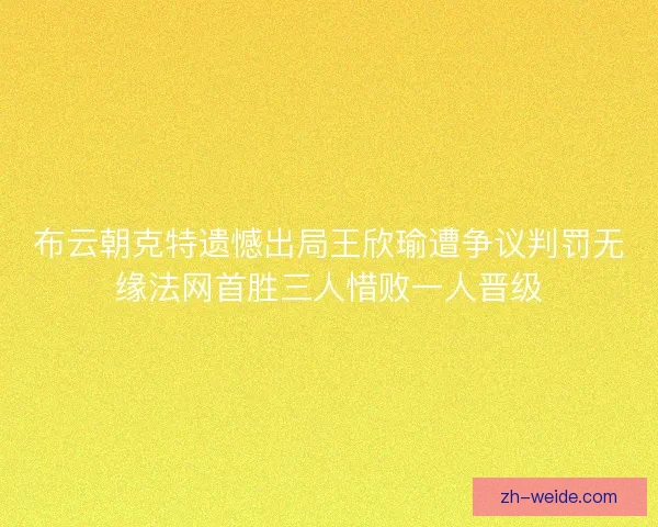 布云朝克特遗憾出局王欣瑜遭争议判罚无缘法网首胜三人惜败一人晋级 布云朝克特遗憾出局王欣瑜遭争议判罚无缘法网首胜三人惜败一人晋级
