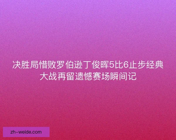 决胜局惜败罗伯逊丁俊晖5比6止步经典大战再留遗憾赛场瞬间记