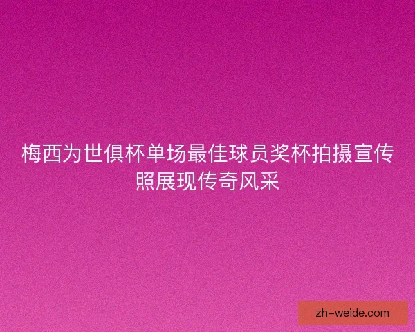 梅西为世俱杯单场最佳球员奖杯拍摄宣传照展现传奇风采 梅西为世俱杯单场最佳球员奖杯拍摄宣传照展现传奇风采