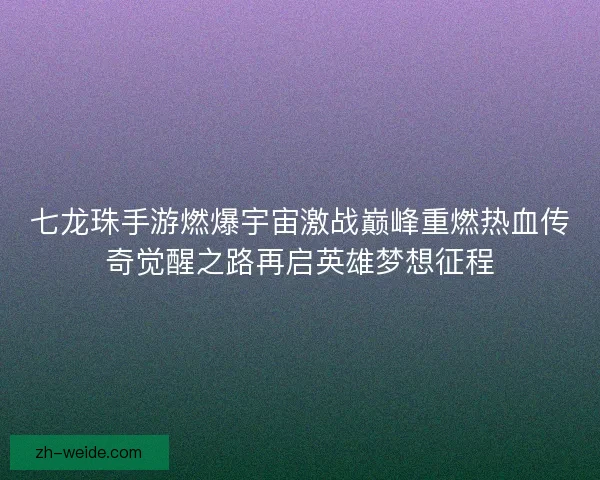 七龙珠手游燃爆宇宙激战巅峰重燃热血传奇觉醒之路再启英雄梦想征程
