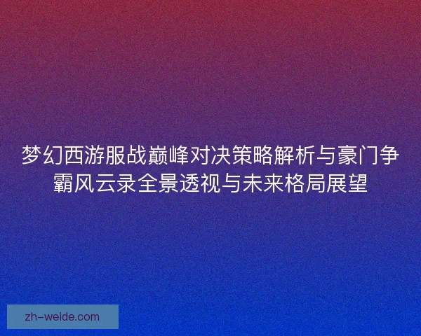 梦幻西游服战巅峰对决策略解析与豪门争霸风云录全景透视与未来格局展望 梦幻西游服战巅峰对决策略解析与豪门争霸风云录全景透视与未来格局展望