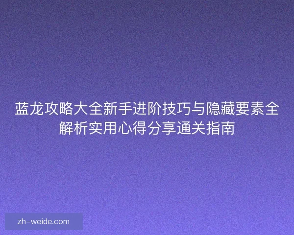蓝龙攻略大全新手进阶技巧与隐藏要素全解析实用心得分享通关指南