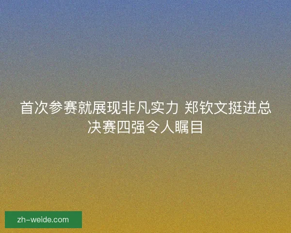 首次参赛就展现非凡实力 郑钦文挺进总决赛四强令人瞩目