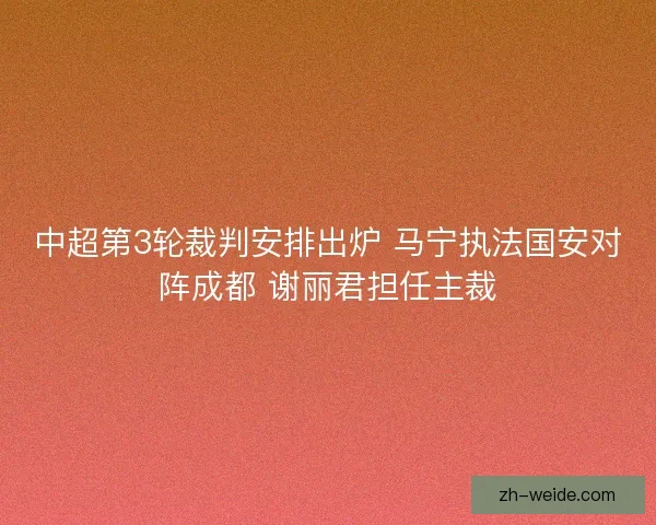 中超第3轮裁判安排出炉 马宁执法国安对阵成都 谢丽君担任主裁 中超第3轮裁判安排出炉 马宁执法国安对阵成都 谢丽君担任主裁