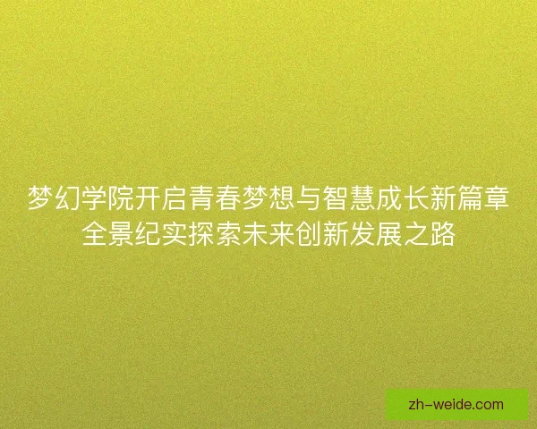 梦幻学院开启青春梦想与智慧成长新篇章全景纪实探索未来创新发展之路