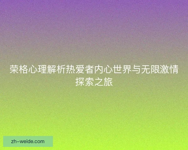 荣格心理解析热爱者内心世界与无限激情探索之旅