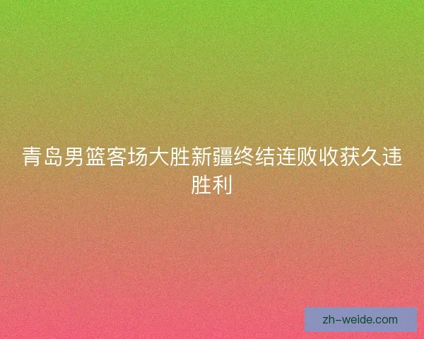 青岛男篮客场大胜新疆终结连败收获久违胜利
