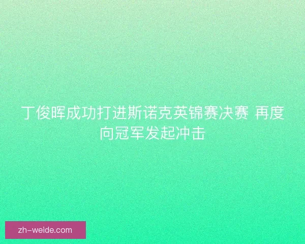 丁俊晖成功打进斯诺克英锦赛决赛 再度向冠军发起冲击