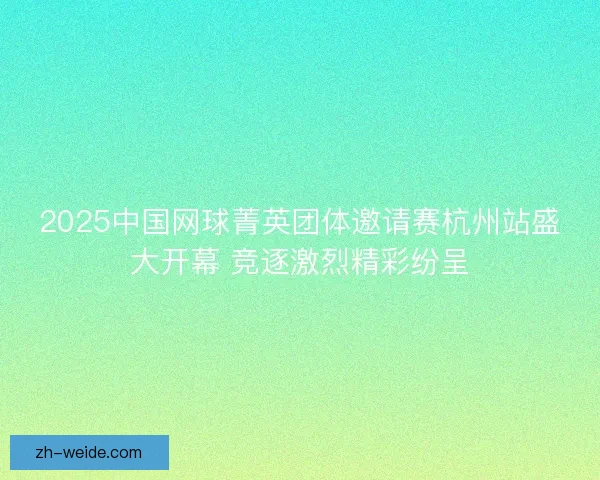 2025中国网球菁英团体邀请赛杭州站盛大开幕 竞逐激烈精彩纷呈
