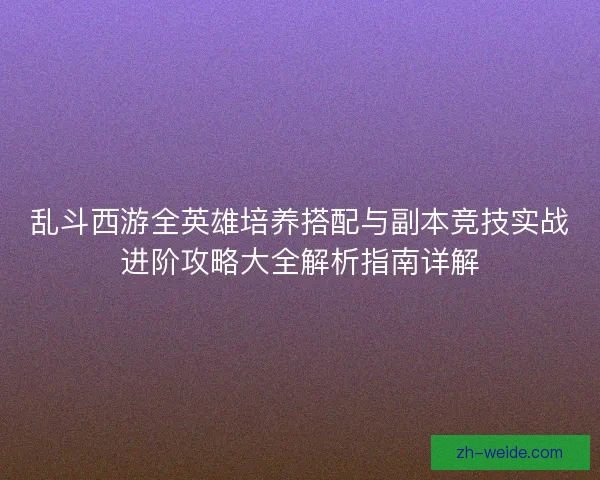 乱斗西游全英雄培养搭配与副本竞技实战进阶攻略大全解析指南详解 乱斗西游全英雄培养搭配与副本竞技实战进阶攻略大全解析指南详解