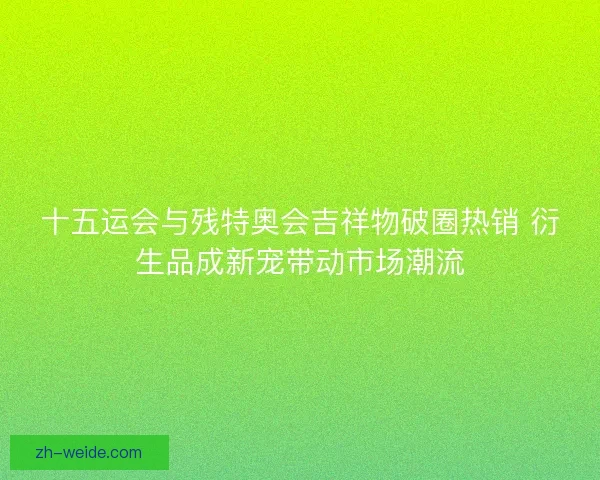 十五运会与残特奥会吉祥物破圈热销 衍生品成新宠带动市场潮流 十五运会与残特奥会吉祥物破圈热销 衍生品成新宠带动市场潮流