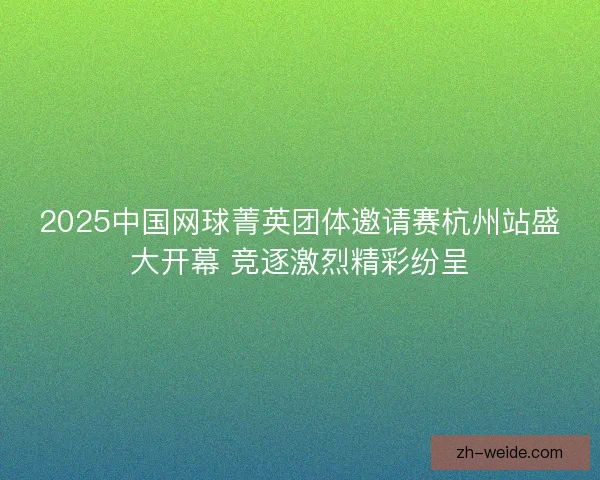 2025中国网球菁英团体邀请赛杭州站盛大开幕 竞逐激烈精彩纷呈 2025中国网球菁英团体邀请赛杭州站盛大开幕 竞逐激烈精彩纷呈