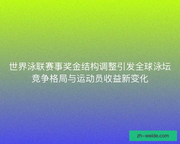 世界泳联赛事奖金结构调整引发全球泳坛竞争格局与运动员收益新变化 世界泳联赛事奖金结构调整引发全球泳坛竞争格局与运动员收益新变化