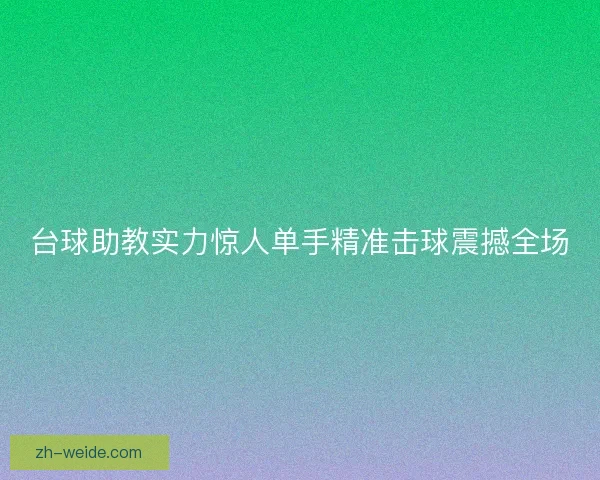 台球助教实力惊人单手精准击球震撼全场 台球助教实力惊人单手精准击球震撼全场